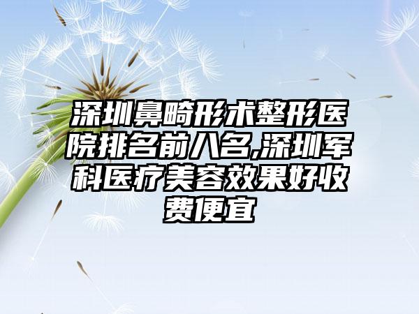 深圳鼻畸形术整形医院排名前八名,深圳军科医疗美容成果好收费便宜