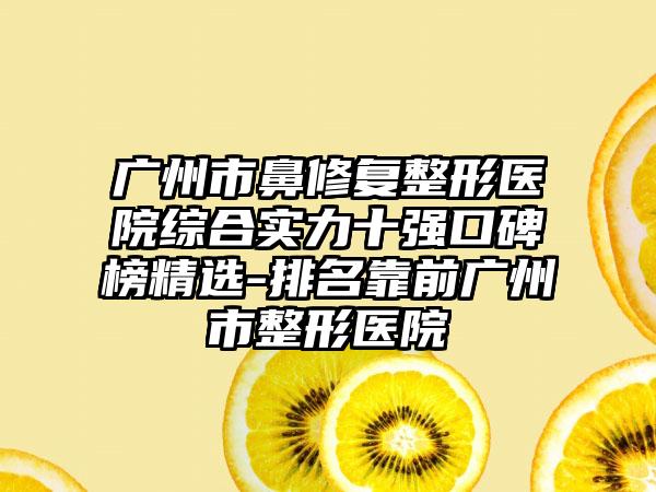 广州市鼻修复整形医院综合实力十强口碑榜精选-排名靠前广州市整形医院