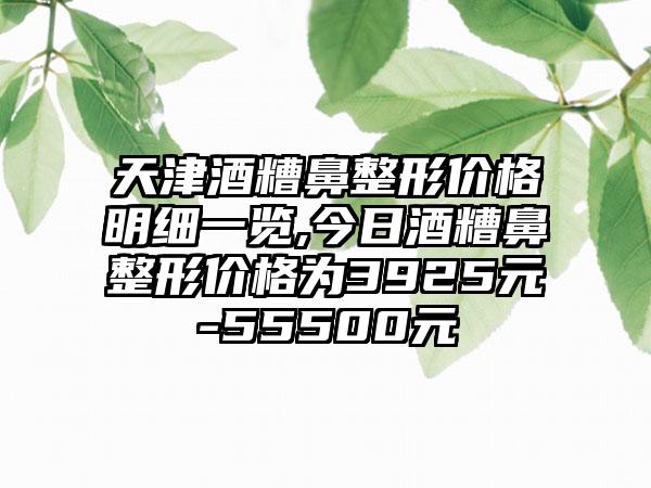 天津酒糟鼻整形价格明细一览,今日酒糟鼻整形价格为3925元-55500元