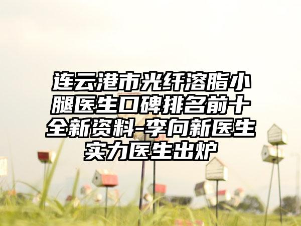 连云港市光纤溶脂小腿医生口碑排名前十全新资料-李向新医生实力医生出炉