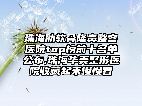 珠海肋软骨隆鼻整容医院top榜前十名单公布,珠海华美整形医院收藏起来慢慢看