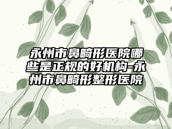 永州市鼻畸形医院哪些是正规的好机构-永州市鼻畸形整形医院