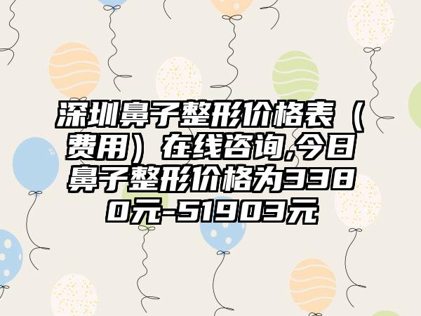 深圳鼻子整形价格表（费用）在线咨询,今日鼻子整形价格为3380元-51903元