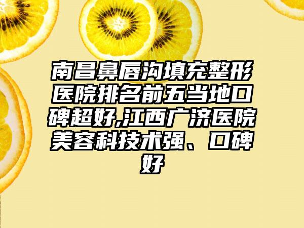 南昌鼻唇沟填充整形医院排名前五当地口碑超好,江西广济医院美容科技术强、口碑好