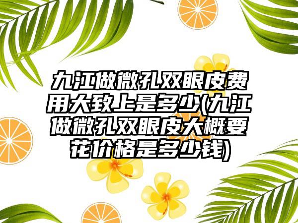 九江做微孔双眼皮费用大致上是多少(九江做微孔双眼皮大概要花价格是多少钱)