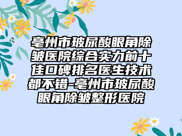 亳州市玻尿酸眼角除皱医院综合实力前十佳口碑排名医生技术都不错-亳州市玻尿酸眼角除皱整形医院