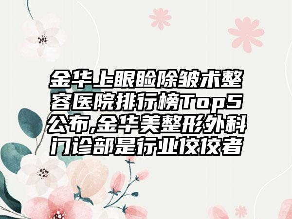 金华上眼睑除皱术整容医院排行榜Top5公布,金华美整形外科门诊部是行业佼佼者