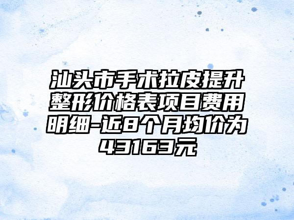 汕头市手术拉皮提升整形价格表项目费用明细-近8个月均价为43163元