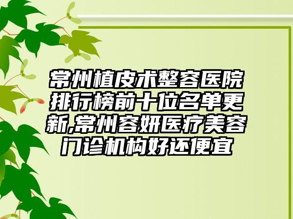 常州植皮术整容医院排行榜前十位名单更新,常州容妍医疗美容门诊机构好还便宜