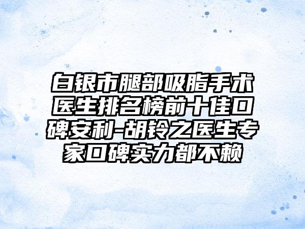 白银市腿部吸脂手术医生排名榜前十佳口碑安利-胡铃之医生骨干医生口碑实力都不赖