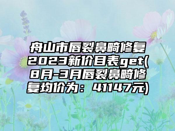 舟山市唇裂鼻畸修复2023新价目表get(8月-3月唇裂鼻畸修复均价为：41147元)