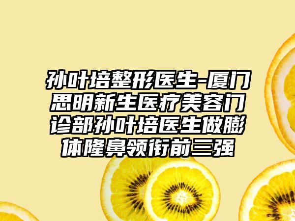 孙叶培整形医生-厦门思明新生医疗美容门诊部孙叶培医生做膨体隆鼻领衔前三强