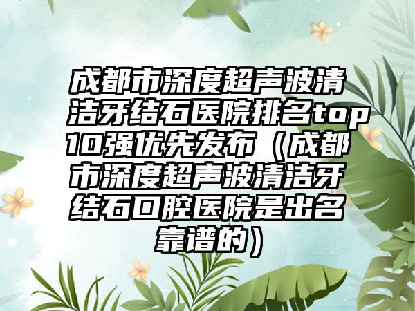 成都市深度超声波清洁牙结石医院排名top10强优先发布（成都市深度超声波清洁牙结石口腔医院是出名靠谱的）