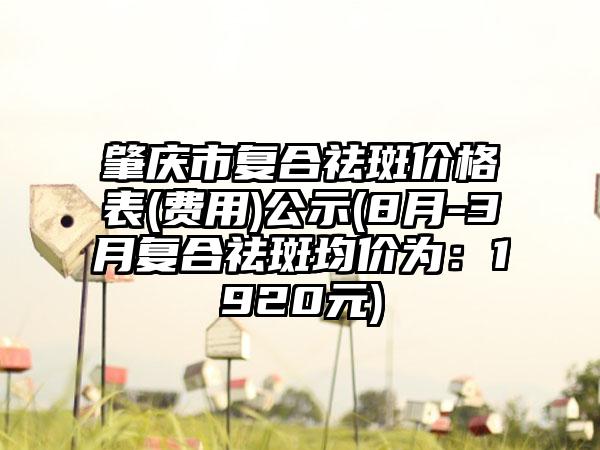 肇庆市复合祛斑价格表(费用)公示(8月-3月复合祛斑均价为：1920元)