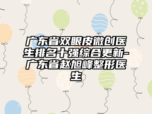 广东省双眼皮微创医生排名十强综合更新-广东省赵旭峰整形医生