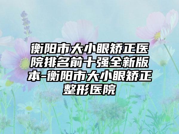 衡阳市大小眼矫正医院排名前十强全新版本-衡阳市大小眼矫正整形医院