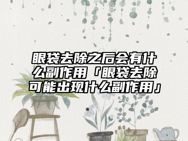 眼袋去除之后会有什么副作用「眼袋去除可能出现什么副作用」