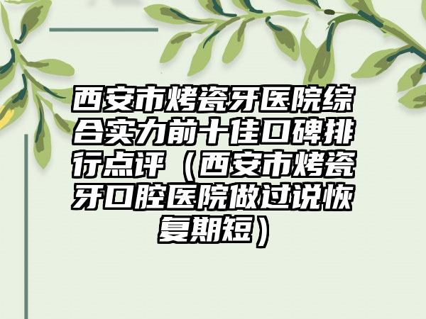 西安市烤瓷牙医院综合实力前十佳口碑排行点评（西安市烤瓷牙口腔医院做过说修复期短）