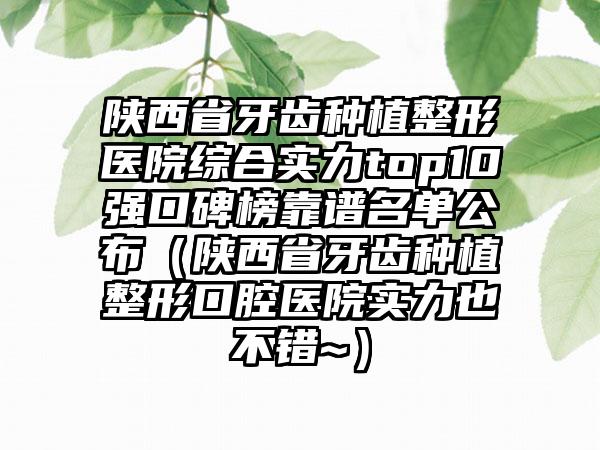 陕西省牙齿种植整形医院综合实力top10强口碑榜靠谱名单公布（陕西省牙齿种植整形口腔医院实力也不错~）