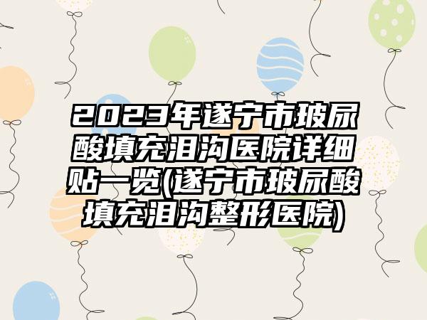 2023年遂宁市玻尿酸填充泪沟医院详细贴一览(遂宁市玻尿酸填充泪沟整形医院)