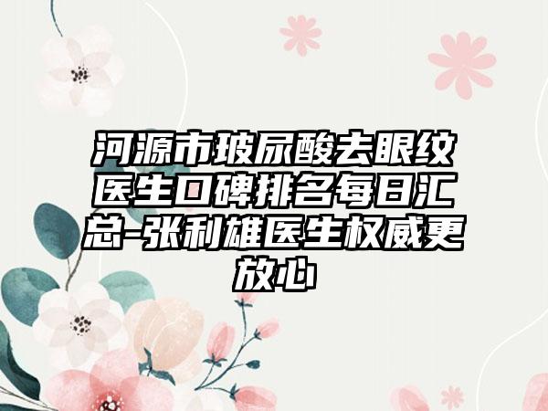 河源市玻尿酸去眼纹医生口碑排名每日汇总-张利雄医生权威更放心