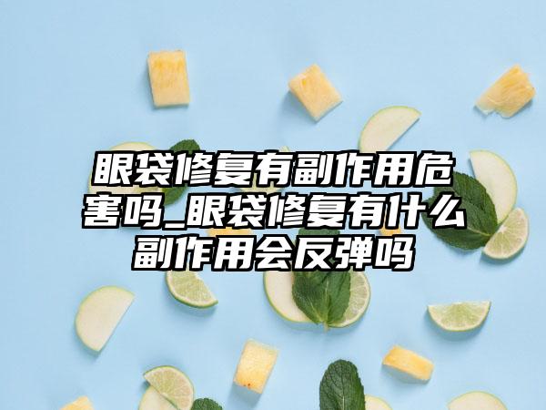 眼袋修复有副作用危害吗_眼袋修复有什么副作用会反弹吗