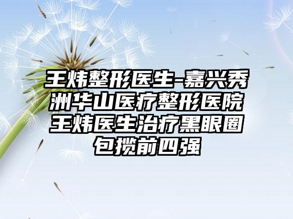 王炜整形医生-嘉兴秀洲华山医疗整形医院王炜医生治疗黑眼圈包揽前四强