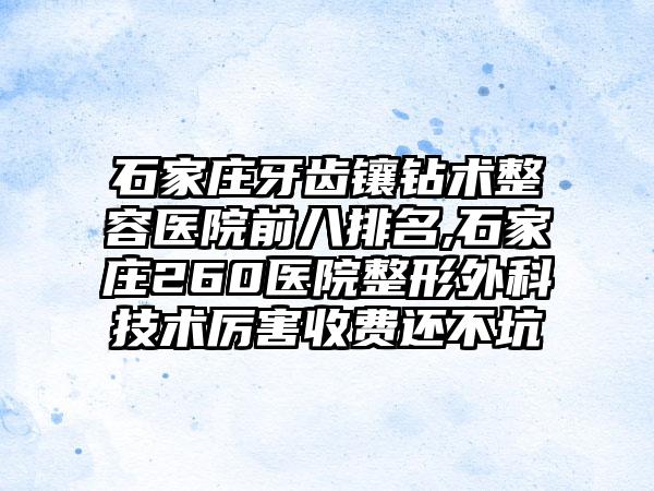 石家庄牙齿镶钻术整容医院前八排名,石家庄260医院整形外科技术厉害收费还不坑