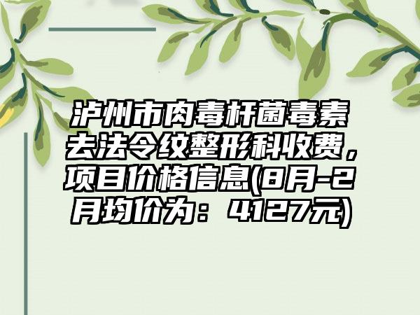 泸州市肉毒杆菌毒素去法令纹整形科收费，项目价格信息(8月-2月均价为：4127元)