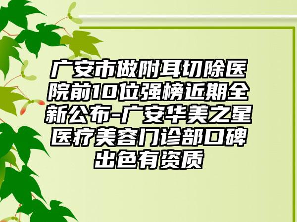 广安市做附耳切除医院前10位强榜近期全新公布-广安华美之星医疗美容门诊部口碑出色有资质