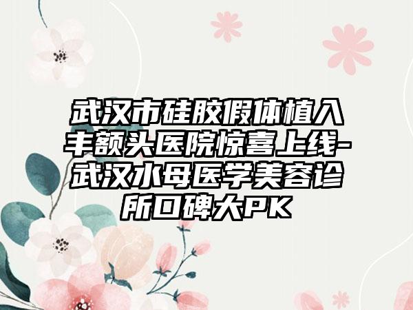 武汉市硅胶假体植入丰额头医院惊喜上线-武汉水母医学美容诊所口碑大PK