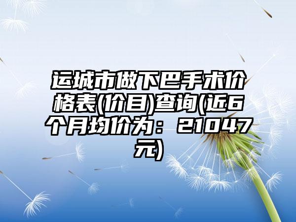 运城市做下巴手术价格表(价目)查询(近6个月均价为：21047元)