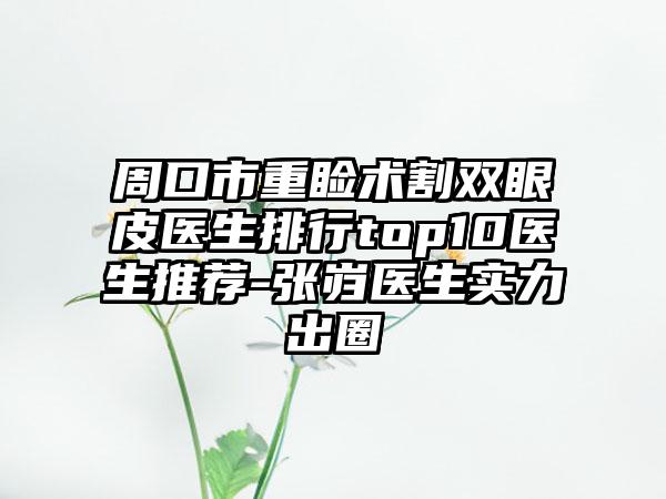 周口市重睑术割双眼皮医生排行top10医生推荐-张岿医生实力出圈