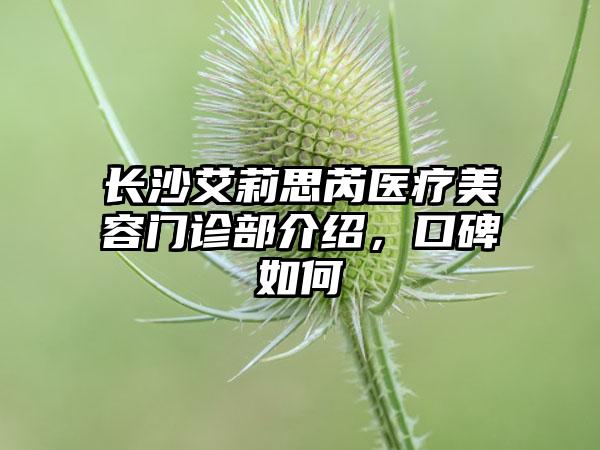 长沙艾莉思芮医疗美容门诊部介绍，口碑如何