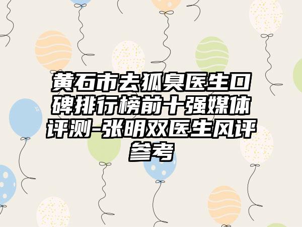 黄石市去狐臭医生口碑排行榜前十强媒体评测-张明双医生风评参考