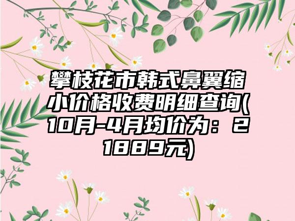 攀枝花市韩式鼻翼缩小价格收费明细查询(10月-4月均价为：21889元)