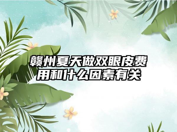 赣州夏天做双眼皮费用和什么因素有关