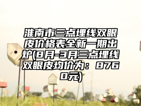 淮南市三点埋线双眼皮价格表全新一期出炉(8月-3月三点埋线双眼皮均价为：8760元)