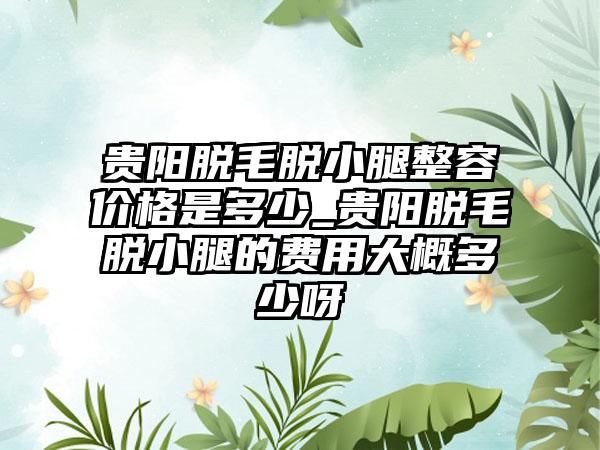 贵阳脱毛脱小腿整容价格是多少_贵阳脱毛脱小腿的费用大概多少呀