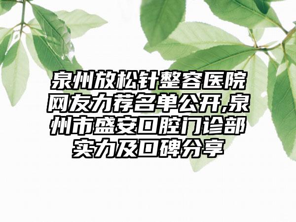 泉州放松针整容医院网友力荐名单公开,泉州市盛安口腔门诊部实力及口碑分享