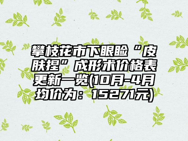 攀枝花市下眼睑“皮肤捏”成形术价格表更新一览(10月-4月均价为：15271元)