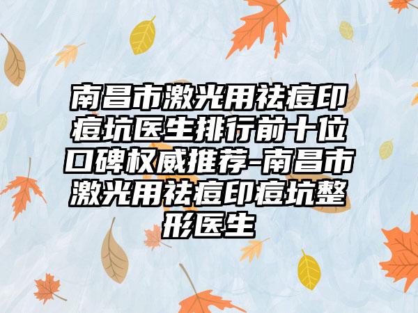 南昌市激光用祛痘印痘坑医生排行前十位口碑权威推荐-南昌市激光用祛痘印痘坑整形医生