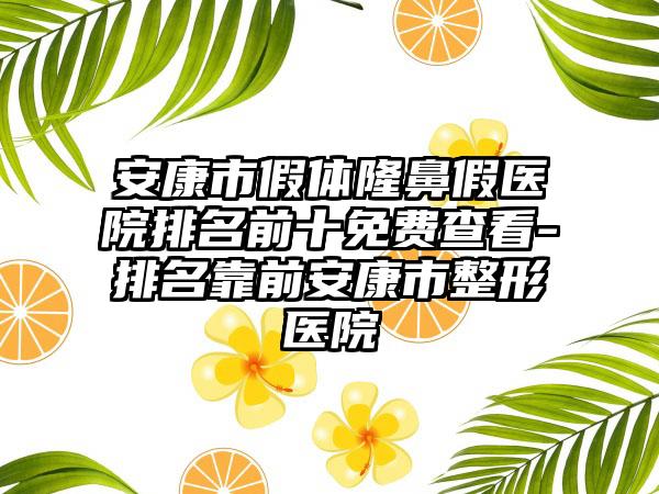 安康市假体隆鼻假医院排名前十免费查看-排名靠前安康市整形医院