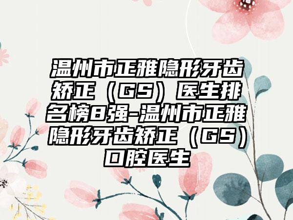 温州市正雅隐形牙齿矫正（GS）医生排名榜8强-温州市正雅隐形牙齿矫正（GS）口腔医生