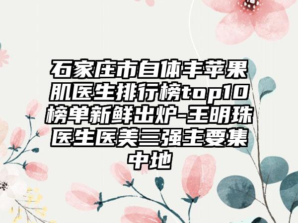 石家庄市自体丰苹果肌医生排行榜top10榜单新鲜出炉-王明珠医生医美三强主要集中地
