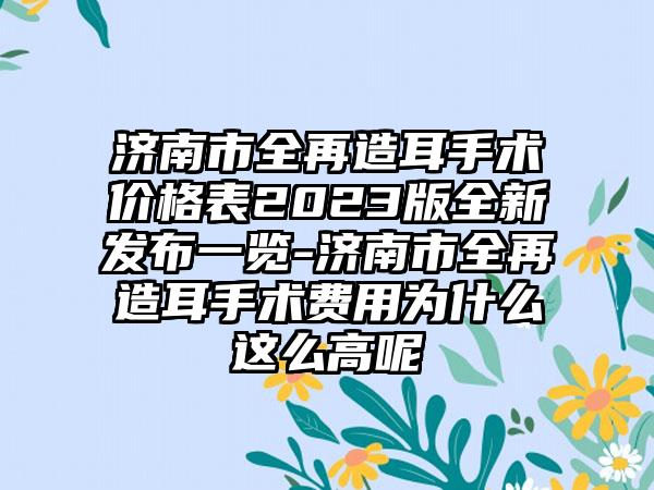 济南市全再造耳手术价格表2023版全新发布一览-济南市全再造耳手术费用为什么这么高呢