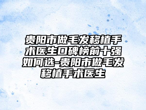 贵阳市做毛发移植手术医生口碑榜前十强如何选-贵阳市做毛发移植手术医生