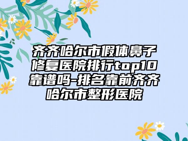 齐齐哈尔市假体鼻子修复医院排行top10靠谱吗-排名靠前齐齐哈尔市整形医院