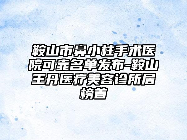 鞍山市鼻小柱手术医院可靠名单发布-鞍山王丹医疗美容诊所居榜首