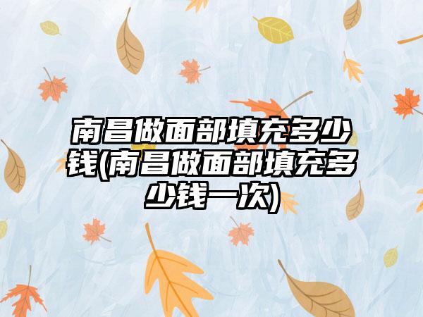 南昌做面部填充多少钱(南昌做面部填充多少钱一次)